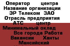 Оператор Call-центра › Название организации ­ ЭР-Телеком, ЗАО › Отрасль предприятия ­ АТС, call-центр › Минимальный оклад ­ 25 000 - Все города Работа » Вакансии   . Ханты-Мансийский,Нефтеюганск г.